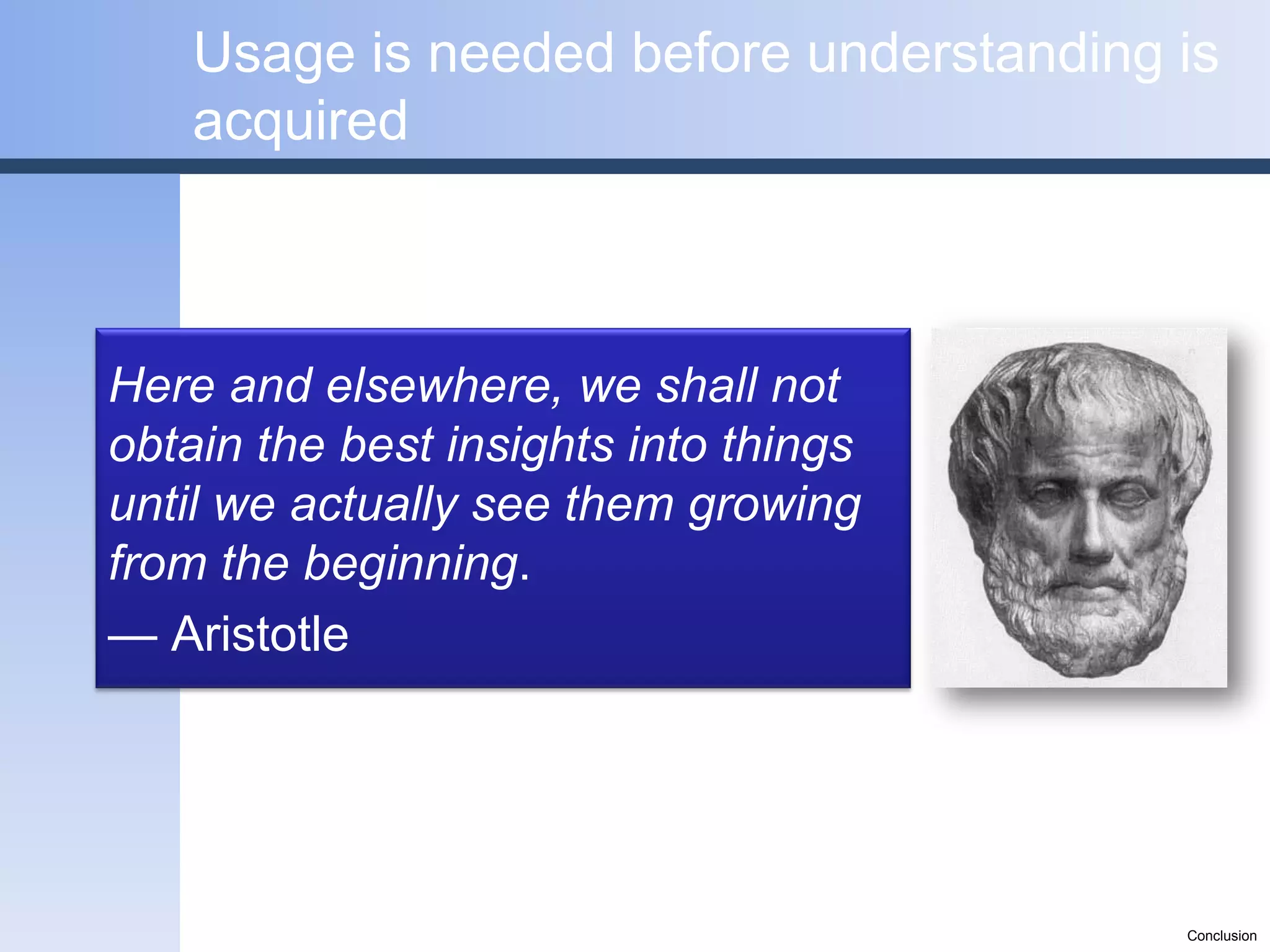Usage is needed before understanding is
    acquired



Here and elsewhere, we shall not
obtain the best insights into things
until we actually see them growing
from the beginning.
— Aristotle




                                         Conclusion
 