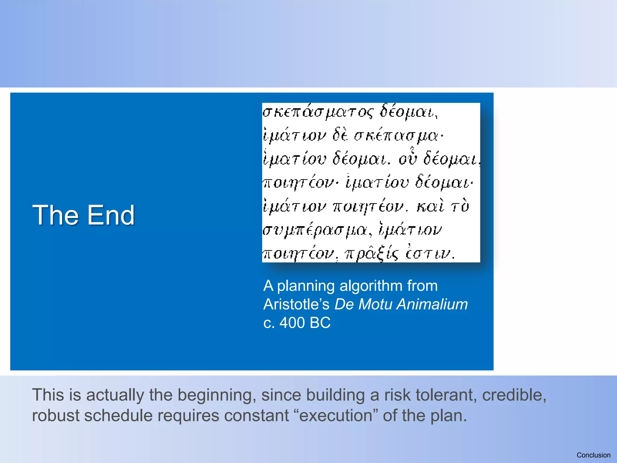 The End

                                A planning algorithm from
                                Aristotle’s De Motu Animalium
                                c. 400 BC



This is actually the beginning, since building a risk tolerant, credible,
robust schedule requires constant “execution” of the plan.

                                                                            Conclusion
 