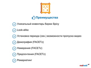Уникальный инвентарь биржи Spicy
Look-alike
Установка периода (сек.) возможности пропуска видео
Демография (FACETz)
Намерения (FACETz)
Предпочтения (FACETz)
Ремаркетинг
Преимущества
 