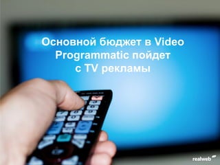 Основной бюджет в Video
Programmatic пойдет
с TV рекламы
 
