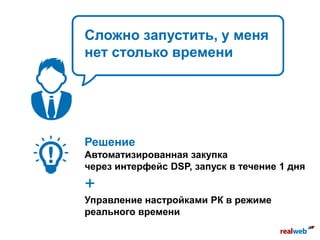 Сложно запустить, у меня
нет столько времени
Решение
Автоматизированная закупка
через интерфейс DSP, запуск в течение 1 дня
+
Управление настройками РК в режиме
реального времени
 