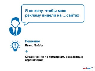 Я не хочу, чтобы мою
рекламу видели на …сайтах
Решение
Brand Safety
+
Ограничение по тематикам, возрастные
ограничения
 