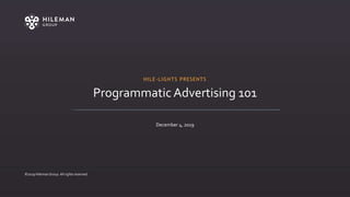 1
©2019 Hileman Group. All rights reserved.
Programmatic Advertising 101
December 4, 2019
HILE-LIGHTS PRESENTS
 