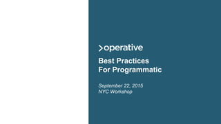 Best Practices
For Programmatic
September 22, 2015
NYC Workshop
 
