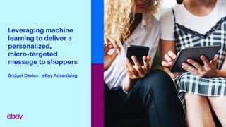 Leveraging machine
learning to deliver a
personalized,
micro-targeted
message to shoppers
Bridget Davies | eBay Advertising
 