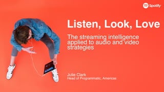 Listen, Look, Love
Julie Clark
Head of Programmatic, Americas
The streaming intelligence
applied to audio and video
strategies
 