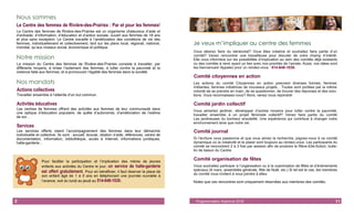 2
Nous sommes
Le Centre des femmes de Rivière-des-Prairies : Par et pour les femmes!
Le Centre des femmes de Rivière-des-Prairies est un organisme chaleureux d’aide et
d’entraide, d’information, d’éducation et d’action sociale, ouvert aux femmes de 18 ans
et plus sans exception. Le Centre travaille à l’amélioration des conditions de vie des
femmes, individuellement et collectivement, tant sur les plans local, régional, national,
mondial, qu’aux niveaux social, économique et politique.
Notre mission
La mission du Centre des femmes de Rivière-des-Prairies consiste à travailler, par
différents moyens, à briser l’isolement des femmes, à lutter contre la pauvreté et la
violence faite aux femmes, et à promouvoir l’égalité des femmes dans la société.
Nos mandats
Actions collectives
Travailler ensemble à l’atteinte d’un but commun.
Activités éducatives
Les centres de femmes offrent des activités aux femmes de leur communauté dans
une optique d’éducation populaire, de quête d’autonomie, d’amélioration de l’estime
de soi…
Services
Les services offerts visent l’accompagnement des femmes dans leur démarche
individuelle et collective. Ils sont : accueil, écoute, relation d’aide, références, centre de
documentation, information, bibliothèque, accès à Internet, informations juridiques,
halte-garderie...
Pour faciliter la participation et l’implication des mères de jeunes
enfants aux activités du Centre le jour, un service de halte-garderie
est offert gratuitement. Pour en bénéficier, il faut réserver la place de
son enfant âgé de 1 à 5 ans en téléphonant une journée ouvrable à
l’avance, soit du lundi au jeudi au 514-648-1030.
11Programmation Automne 2018
Je veux m’impliquer au centre des femmes
Vous désirez faire du bénévolat? Vous êtes créative et souhaitez faire partie d’un
comité? Venez rencontrer une travailleuse pour discuter de votre champ d’intérêt.
Elle vous informera sur les possibilités d’implication au sein des comités déjà existants
ou des comités à venir ayant un lien avec nos priorités de l’année. Aussi, vos idées sont
les bienvenues! Appelez pour un rendez-vous : 514-648-1030.
Comité citoyennes en action
Les actions du comité Citoyennes en action prennent diverses formes; femmes
militantes, femmes initiatrices de nouveaux projets... Toutes sont portées par la même
volonté de se prendre en main, de se questionner, de trouver des réponses et des solu-
tions. Vous reconnaissez-vous? Alors, venez nous rejoindre!
Comité jardin collectif
Vous aimeriez jardiner, développer d’autres moyens pour lutter contre la pauvreté,
travailler ensemble à un projet féministe collectif? Venez faire partie du comité
Les jardineuses du bonheur ensoleillé. Une expérience qui contribue à changer notre
environnement ainsi que notre vie.
Comité journal
Si l’écriture vous passionne et que vous aimez la recherche, joignez-vous à ce comité
dynamique où la créativité et le plaisir sont toujours au rendez-vous. Les participants du
comité se rencontrent 2 à 3 fois par session afin de produire le Rêve-Elle-Action, bulle-
tin de liaison du Centre.
Comité organisation de fêtes
Vous souhaitez participer à l’organisation ou à la coanimation de fêtes et d’événements
spéciaux (8 mars, assemblée générale, fête de Noël, etc.) Si tel est le cas, les membres
du comité vous invitent à vous joindre à elles.
Notez que ces rencontres sont uniquement réservées aux membres des comités.
 