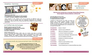 6
Cinéma – femmes
Mardi de 13 h 30 à 16 h
Le 18 septembre, le 23 octobre et le 20 novembre
 Gratuit, inscription obligatoire, places limitées
Venez regarder un film, réfléchir avec nous et discuter de différents sujets qui
touchent la vie de femmes dans une ambiance chaleureuse en mangeant
du pop-corn. Notez que les films choisis pourraient être changés en fonction de leur
disponibilité.
Le Coffret des échanges
Dernier mardi du mois de 17h à 19h
Le 25 septembre, 30 octobre et 27 novembre
 Gratuit avec la carte de membre
Inscription obligatoire
Venez troquer vos trucs!
Groupe d’échanges permettant d’offrir et/ou de recevoir des biens et services
sans échange monétaire : gardiennage d’animaux, accompagnent en voiture, plats
cuisinés, initiation aux langues, couture, texte informatique… aussi des soirées
compétences animées par des participantes désireuses de partager leur savoir.
Les Mercredis de ressourcement des travailleuses
Le Centre sera fermé de 9 h à 11 h 30,
mercredis 19 septembre, 24 octobre, 21 novembre.
Les travailleuses se réservent du temps de ressourcement
pour parfaire leurs connaissances et leurs habiletés,
ainsi que pour approfondir leurs dossiers
afin de mieux vous les partager.
MARDI
MERCREDI
7Programmation Automne 2018
Les mercredis, de 13 h à 15 h
Du 19 septembre au 28 novembre
 Gratuit, bienvenue à toutes
L’objectif du café-rencontre est d’offrir une place aux
femmes pour qu’elles puissent partager, s’enrichir
d’idées nouvelles, rire, réfléchir, s’entraider et réaliser
qu’elles ne sont pas seules. Le Centre vous invite donc
à ces rencontres hebdomadaires qui se déroulent avec
une approche féministe.
19 septembre : Bonjour, bonjour!
*26 septembre : Qu’est-ce que la tolérance?
3 octobre : Idées pour développer sa créativité
10 octobre : Le mois de l’histoire des femmes
17 octobre : Astuces pour développer l’affirmation de soi
24 octobre : Voir les cimetières autrement!
*31 octobre : Améliorer sa mémoire une priorité
7 novembre : Il était une fois…
14 novembre : Pendre sa santé mentale en main
21 novembre : Il m’a apporté des fleurs!
*28 novembre : Trucs et astuces pour un temps des fêtes sans stress
*Le dernier mercredi
du mois : le 26 septembre,
le 31 octobre et
le 28 novembre
apportez votre lunch
et venez dîner avec nous
de 11 h 30 à 12 h 30.
Une soupe
vous sera offerte.
Les discussions
de Simone
Café-rencontres nommés ainsi en hommage à Simone Monet-Chartrand,
Simone Signoret, Simone de Beauvoir, et Simone Veil.
MERCREDI
 