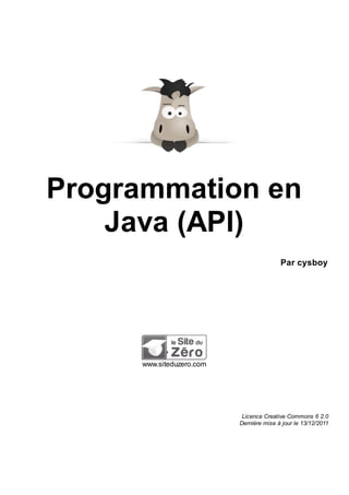 Programmation en
Java (API)
Par cysboy
www.siteduzero.com
Licence Creative Commons 6 2.0
Dernière mise à jour le 13/12/2011
 