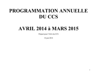 1
PROGRAMMATION ANNUELLE
DU CCS
AVRIL 2014 à MARS 2015
Préparé pour l’AGA du CCS
14 juin 2014
 