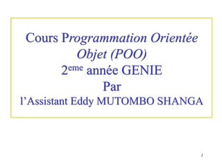 1
Cours Programmation Orientée
Objet (POO)
2eme année GENIE
Par
l’Assistant Eddy MUTOMBO SHANGA
 