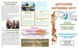 1611 A rue Principale
Ste-Julie, Qc,
J3E 1W7
(450) 649-0658
entreailes@entreailes.org
www.entreailes.org
Suivez-nous sur
DéjeunerDéjeuner--InscriptionInscription
Mercredi, le 13 septembreMercredi, le 13 septembre
à partir de 9h30à partir de 9h30
JournéeJournée
Portes ouvertesPortes ouvertes
Mercredi, le 6 septembreMercredi, le 6 septembre
de 10h00 à 16h00de 10h00 à 16h00
Les activités seront présentéesLes activités seront présentées
Du mardi au vendredi
de 8h30 à 12h00 et
de 13h15 à 16h30
* Le lundi de 13h15 à 16h30*
Jeudi 14décembreJeudi 14décembre——Repas de NoëlRepas de Noël
Réservez votre place 8$
Nouvelle méthodeNouvelle méthodeNouvelle méthode
d’inscriptiond’inscriptiond’inscription
Afin de faciliter le processus d’inscription et de favori-
ser toutes nos membres équitablement, nous vous
accueillerons à un déjeuner-inscription. Au moment
de votre arrivée au déjeuner à 9h30, nous vous re-
mettrons un coupon qui sera déposé dans une boîte
de tirage. À 10h15, nous débuterons les tirages des
coupons afin de définir l’ordre d’inscription des
membres présentes.
Lors du déjeuner, vous aurez la chance de discuter
avec l’équipe des ateliers offerts et aussi, de renouve-
ler votre carte de membre au besoin.
Au plaisir de vous voir le mercredi,
13 septembre
à 9h30!
NOUVEAU SERVICE:NOUVEAU SERVICE:NOUVEAU SERVICE:
Soutien Entre AilesSoutien Entre AilesSoutien Entre Ailes
MANIFESTATION NATIONALEMANIFESTATION NATIONALEMANIFESTATION NATIONALE
Grande manifestation de tous les orga-
nismes communautaires à Québec le
mercredi 27 septembre 2017 pour assu-
rer le financement de nos activités et de
nos services.
Joignez-vous à nous afin de vous faire
entendre!
Transport en autobus fourni
JOURNÉE NATIONALEJOURNÉE NATIONALEJOURNÉE NATIONALE
DES CENTRES DE FEMMESDES CENTRES DE FEMMESDES CENTRES DE FEMMES
Le mardi 3 octobre dès 10h30, vous
êtes conviées à un Dîner partage
(potluck) dans votre Centre de
femmes!
C’est le moment parfait d’inviter une
amie et lui faire connaître les services
et les ateliers qui sont offerts chez
Entre Ailes Ste– Julie. Et c’est gratuit!
DÉJEUN’AILES
C’est une excellente occasion de découvrir le Centre
et d’échanger avec d’autres femmes
...en plus, c’est gratuit!
Dès 9h00
Les mercredis 20 septembre, 18 octobre et 15 novembre 2017 .
Soutien Entre Ailes est un service de rencontres à
domicile gratuit pour les femmes et les couples de
55 ans et plus qui sont dans l’impossibilité de se
déplacer. Tanya Hamel, travailleuse de milieu, a
pour objectif de rejoindre les aînés en situation de
vulnérabilité ou à risque de fragilisation en vue de
favoriser leur accompagnement vers les res-
sources pertinentes de leur communauté, tout en
laissant ou en redonnant à la personne aînée le
pouvoir de faire des choix favorisant son mieux
être.
COMITÉSCOMITÉSCOMITÉS
Les mardis matins seront réservés auxLes mardis matins seront réservés auxLes mardis matins seront réservés aux
différents comités. Manifestez votredifférents comités. Manifestez votredifférents comités. Manifestez votre
intérêt à une des membres deintérêt à une des membres deintérêt à une des membres de
l’équipe .l’équipe .l’équipe .
SALON DES MÉTIERS D’ART DESALON DES MÉTIERS D’ART DESALON DES MÉTIERS D’ART DE
STESTESTE---JULIEJULIEJULIE
N’oubliez pas que le Salon des métiersN’oubliez pas que le Salon des métiersN’oubliez pas que le Salon des métiers
d’art de Sted’art de Sted’art de Ste---Julie aura lieu les 11 et 12Julie aura lieu les 11 et 12Julie aura lieu les 11 et 12
novembre prochain.novembre prochain.novembre prochain.
 