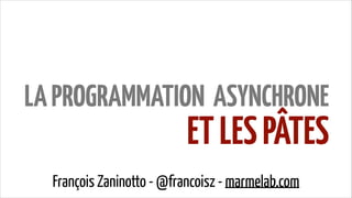 LA PROGRAMMATION ASYNCHRONE

ET LES PÂTES

François Zaninotto - @francoisz - marmelab.com

 