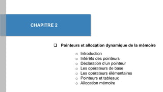 ❑ Pointeurs et allocation dynamique de la mémoire
CHAPITRE 2
o Introduction
o Intérêts des pointeurs
o Déclaration d’un pointeur
o Les opérateurs de base
o Les opérateurs élémentaires
o Pointeurs et tableaux
o Allocation mémoire
 