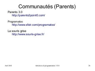 Avril 2013 Initiation a la programmation : CE1 26
Parents 3.0
http://parents3point0.com/
Programatoo
http://www.sfeir.com/programatoo/
La souris grise
http://www.souris-grise.fr/
Communautés (Parents)
 