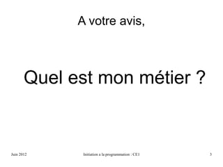 Avril 2013 Initiation a la programmation : CE1 3
Quel est mon métier ?
A votre avis,
 