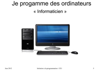 Avril 2013 Initiation a la programmation : CE1 5
« Informaticien »
Je programme des logiciels
 