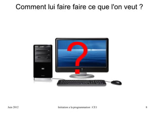 Avril 2013 Initiation a la programmation : CE1 8
Comment lui faire faire ce que l'on veut ?
?
 