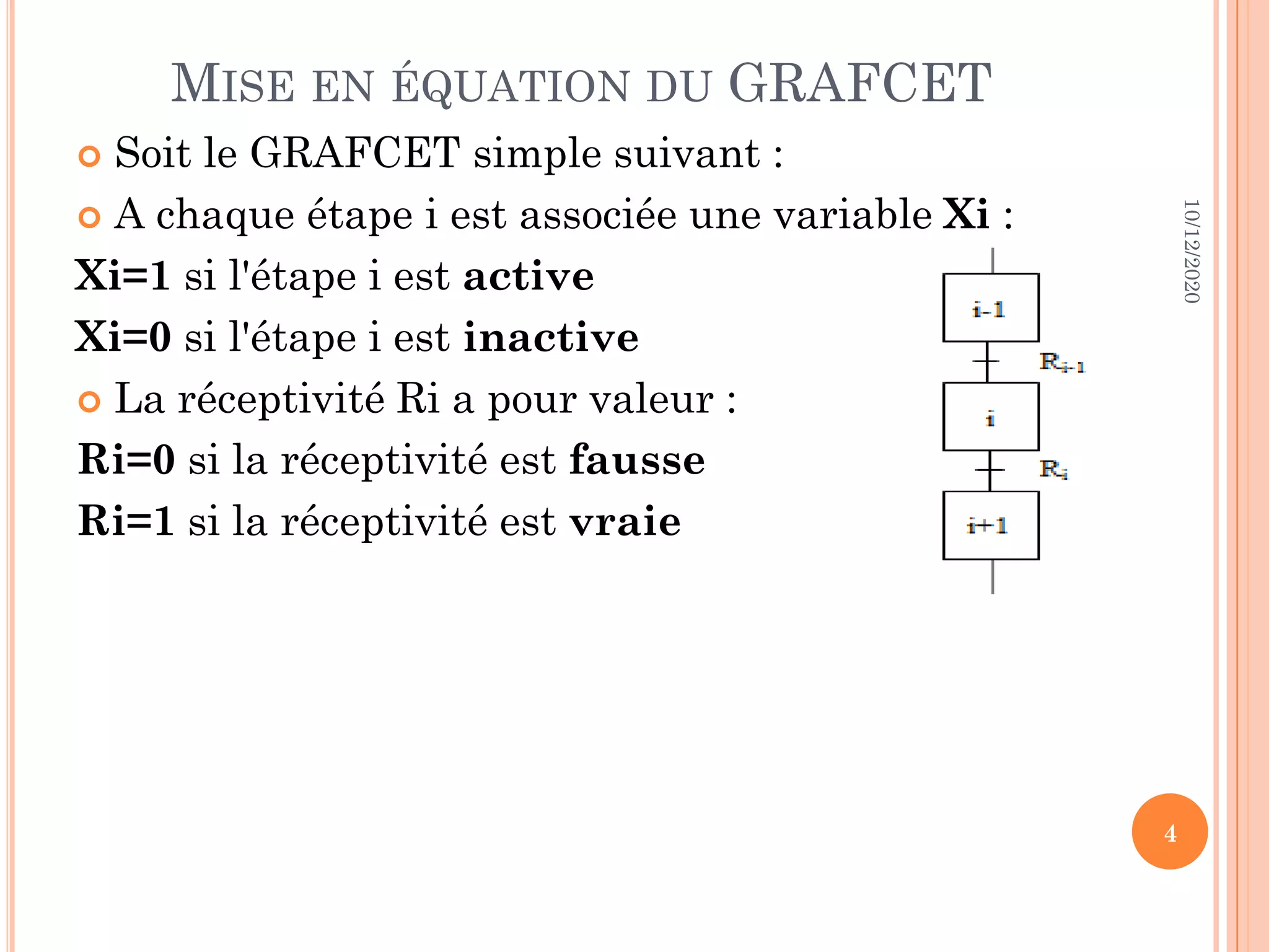 MISE EN ÉQUATION DU GRAFCET  Soit le GRAFCET simple suivant :  A chaque étape i est associée une variable Xi : Xi=1 si l'étape i est active Xi=0 si l'étape i est inactive  La réceptivité Ri a pour valeur : Ri=0 si la réceptivité est fausse Ri=1 si la réceptivité est vraie 10/12/2020 4 