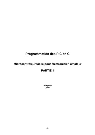 Programmation des PIC en C


Microcontrôleur facile pour électronicien amateur

                   PARTIE 1




                     Noxyben
                      2007




                       -1-
 