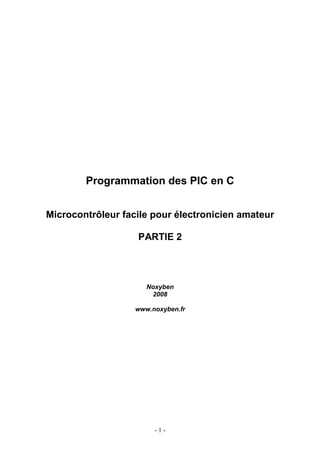 Programmation des PIC en C


Microcontrôleur facile pour électronicien amateur

                   PARTIE 2




                      Noxyben
                       2008

                   www.noxyben.fr




                        -1-
 