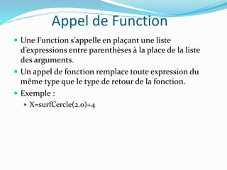 Appel de Function
 Une Function s’appelle en plaçant une liste
d’expressions entre parenthèses à la place de la liste
des arguments.
 Un appel de fonction remplace toute expression du
même type que le type de retour de la fonction.
 Exemple :
 X=surfCercle(2.0)+4
 