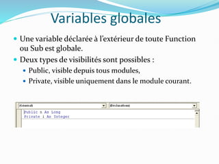 Variables globales
 Une variable déclarée à l’extérieur de toute Function
ou Sub est globale.
 Deux types de visibilités sont possibles :
 Public, visible depuis tous modules,
 Private, visible uniquement dans le module courant.
 