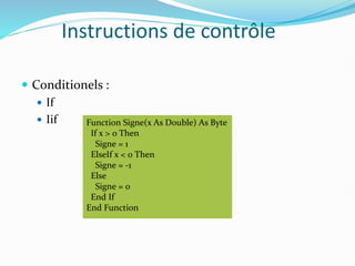 Instructions de contrôle
 Conditionels :
 If
 Iif Function Signe(x As Double) As Byte
If x > 0 Then
Signe = 1
ElseIf x < 0 Then
Signe = -1
Else
Signe = 0
End If
End Function
 