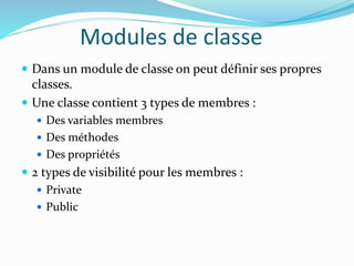 Modules de classe
 Dans un module de classe on peut définir ses propres
classes.
 Une classe contient 3 types de membres :
 Des variables membres
 Des méthodes
 Des propriétés
 2 types de visibilité pour les membres :
 Private
 Public
 