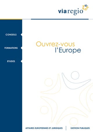 CONSEILS



                      Ouvrez-vous
                           l’Europe
FORMATIONS




  ETUDES




             AFFAIRES EUROPEENNES ET JURIDIQUES   GESTION PUBLIQUES
 