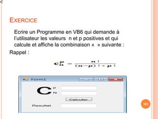 EXERCICE
Ecrire un Programme en VB6 qui demande à
l’utilisateur les valeurs n et p positives et qui
calcule et affiche la combinaison « » suivante :
Rappel :
101
 