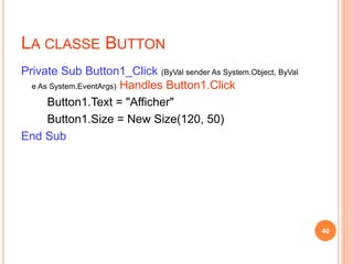 LA CLASSE BUTTON
Private Sub Button1_Click (ByVal sender As System.Object, ByVal
e As System.EventArgs) Handles Button1.Click
Button1.Text = "Afficher"
Button1.Size = New Size(120, 50)
End Sub
40
 