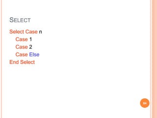 SELECT
Select Case n
Case 1
Case 2
Case Else
End Select
84
 