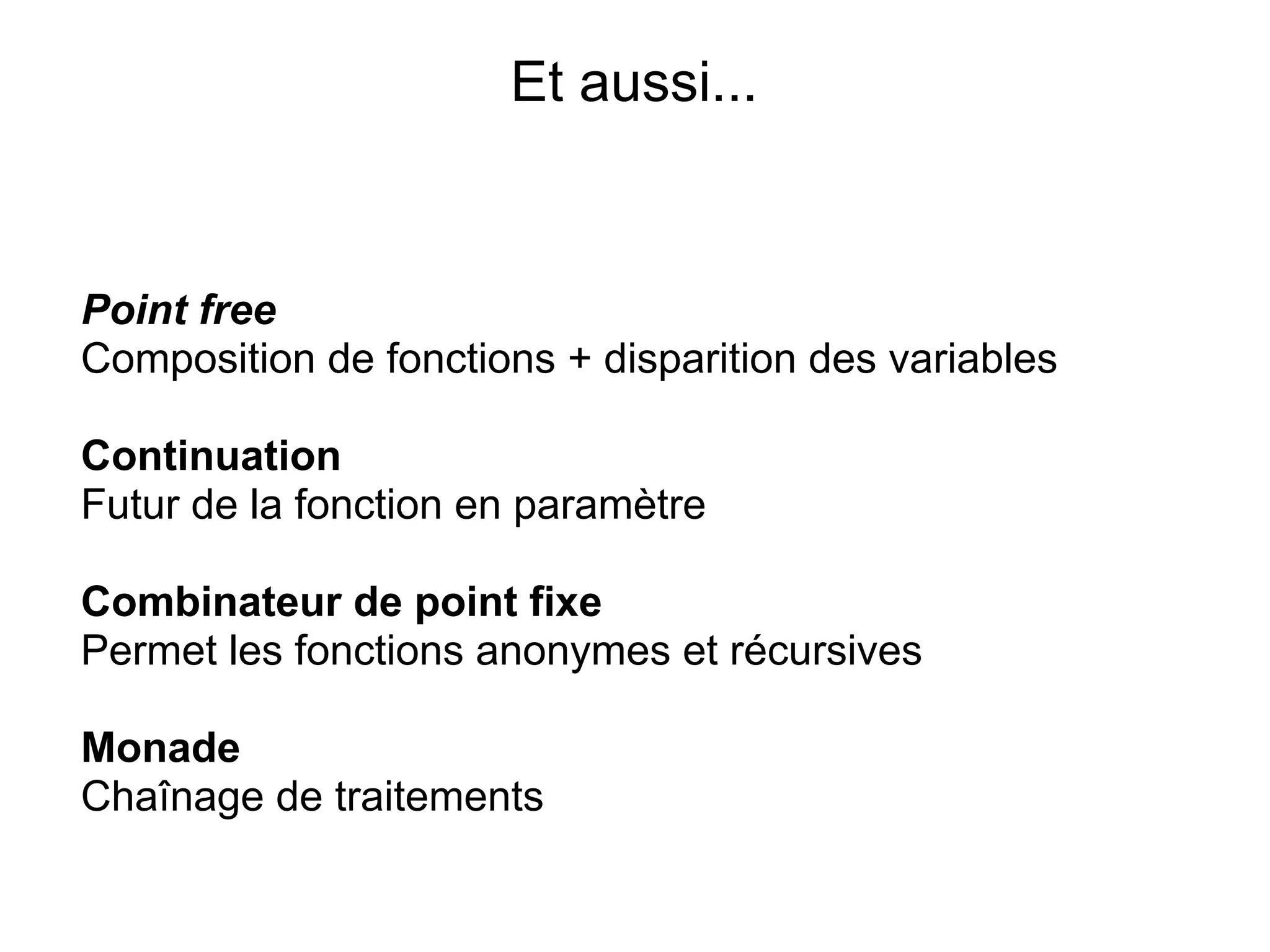Et aussi...


Point free
Composition de fonctions + disparition des variables

Continuation
Futur de la fonction en paramètre

Combinateur de point fixe
Permet les fonctions anonymes et récursives

Monade
Chaînage de traitements
 