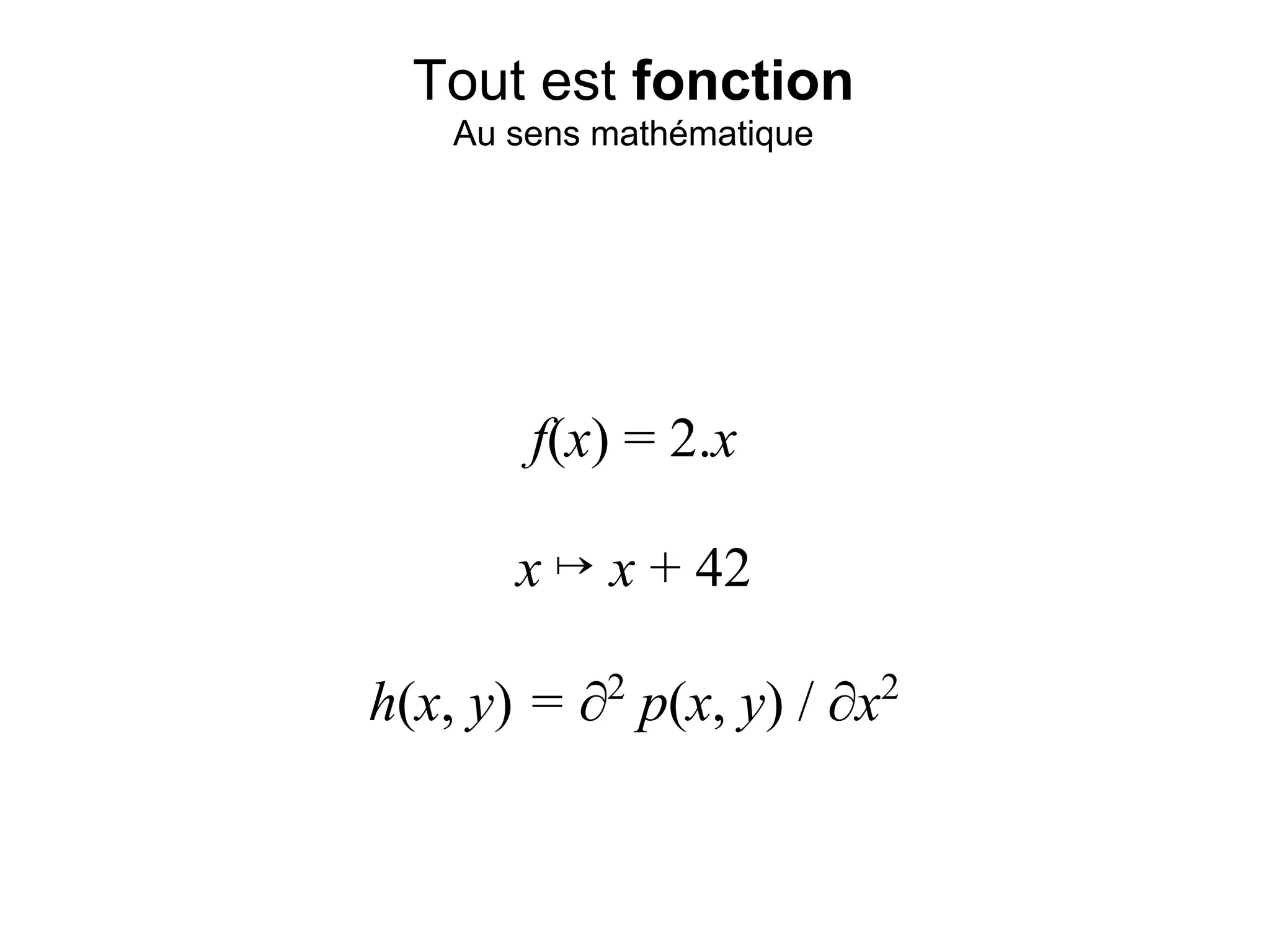 Tout est fonction
    Au sens mathématique




        f(x) = 2.x

       x ↦ x + 42

h(x, y) = ∂2 p(x, y) / ∂x2
 