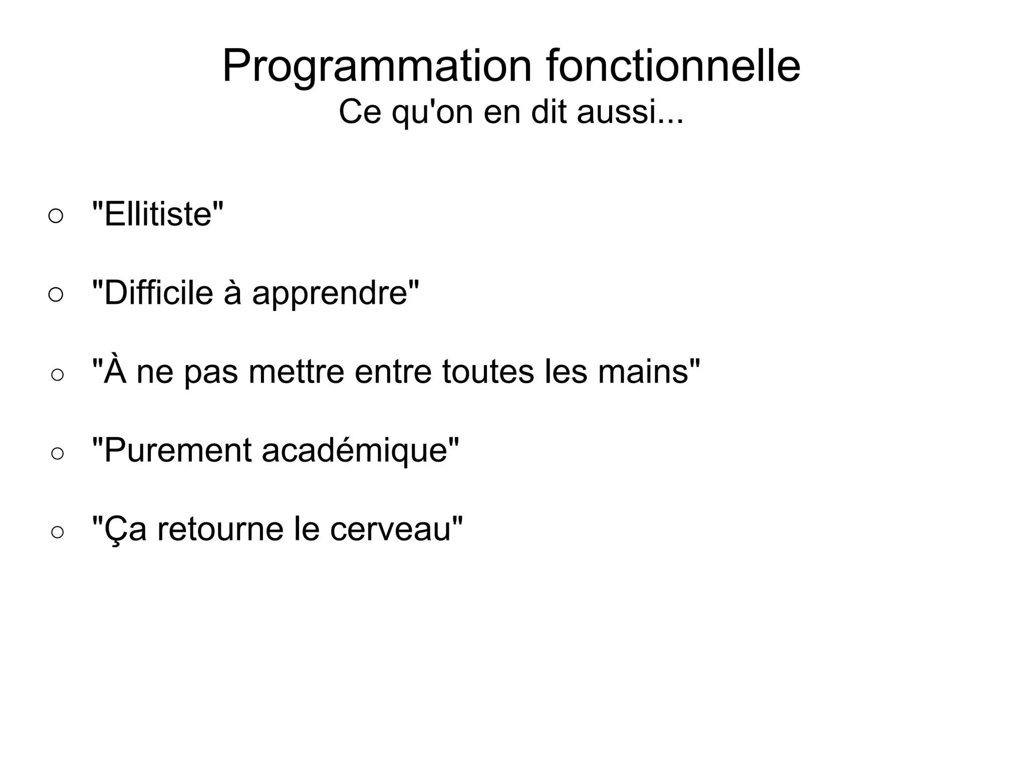Programmation fonctionnelle
                    Ce qu'on en dit aussi...

○ "Ellitiste"

○ "Difficile à apprendre"

○   "À ne pas mettre entre toutes les mains"

○   "Purement académique"

○   "Ça retourne le cerveau"
 