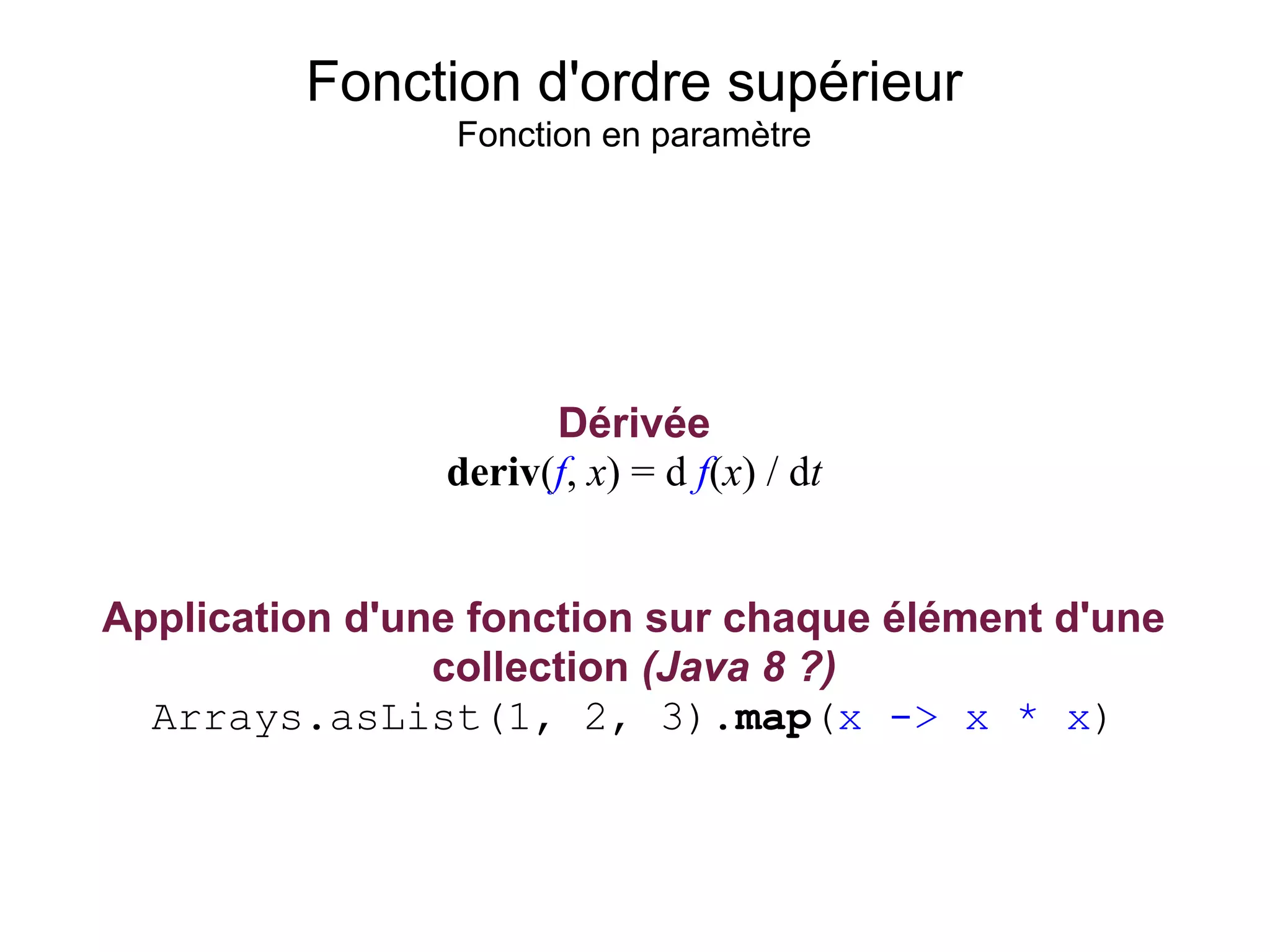 Fonction d'ordre supérieur
                 Fonction en paramètre




                      Dérivée
                deriv(f, x) = d f(x) / dt


Application d'une fonction sur chaque élément d'une
                collection (Java 8 ?)
  Arrays.asList(1, 2, 3).map(x -> x * x)
 