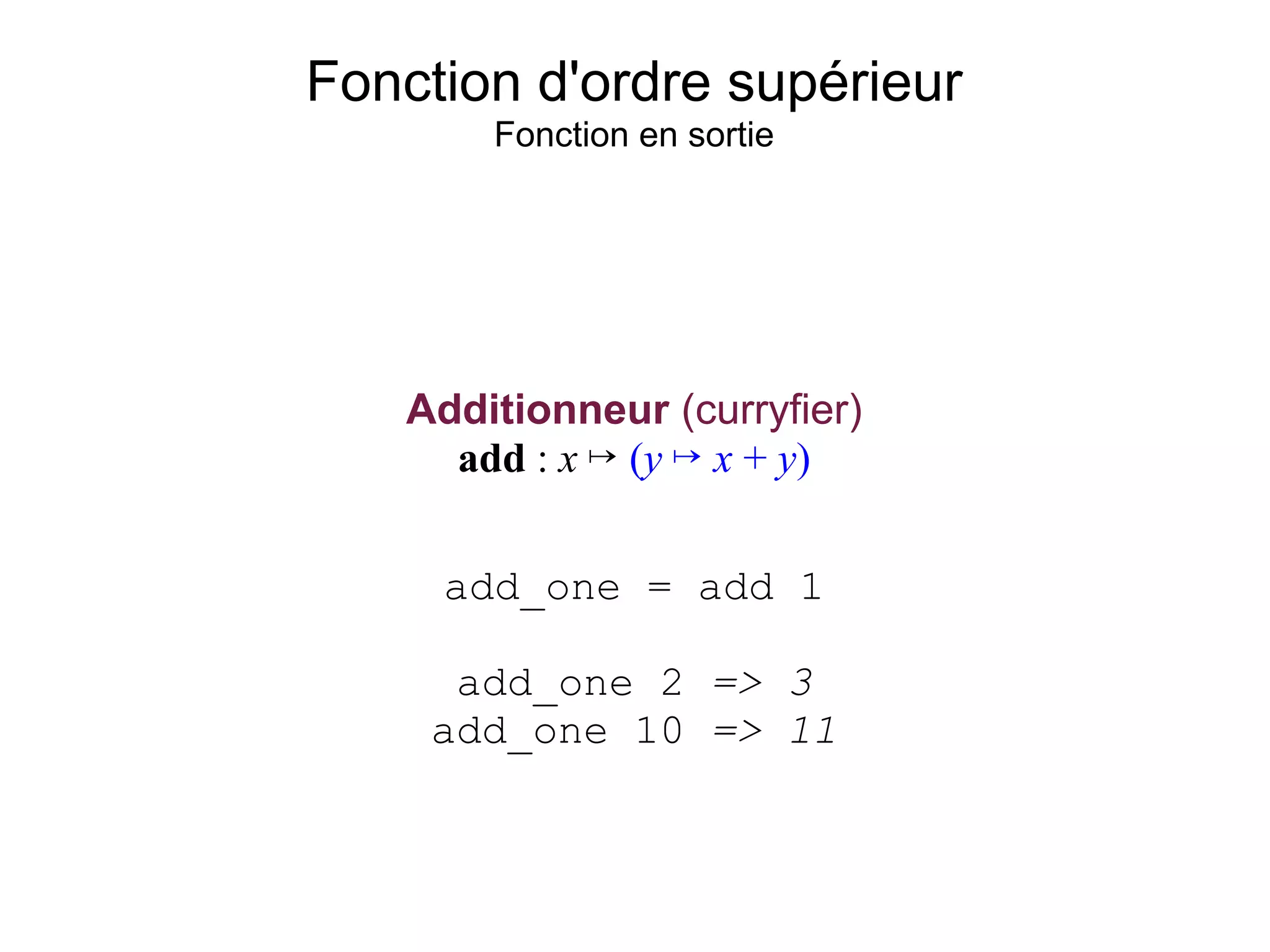 Fonction d'ordre supérieur
       Fonction en sortie




   Additionneur (curryfier)
     add : x ↦ (y ↦ x + y)


     add_one = add 1

     add_one 2 => 3
    add_one 10 => 11
 