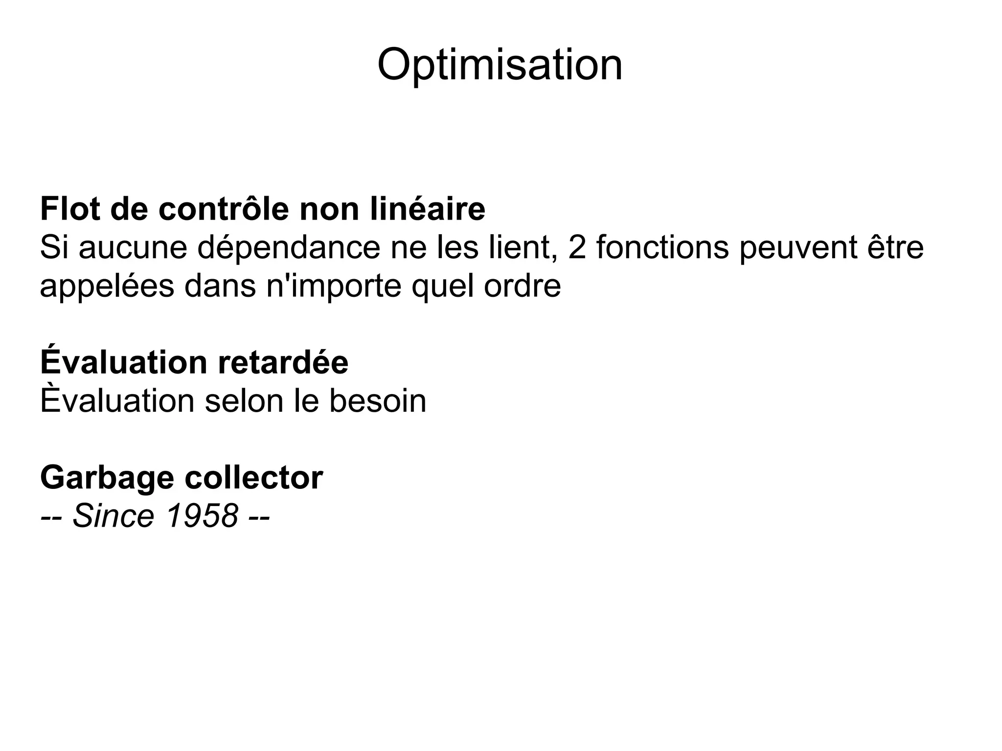 Optimisation


Flot de contrôle non linéaire
Si aucune dépendance ne les lient, 2 fonctions peuvent être
appelées dans n'importe quel ordre

Évaluation retardée
Èvaluation selon le besoin

Garbage collector
-- Since 1958 --
 