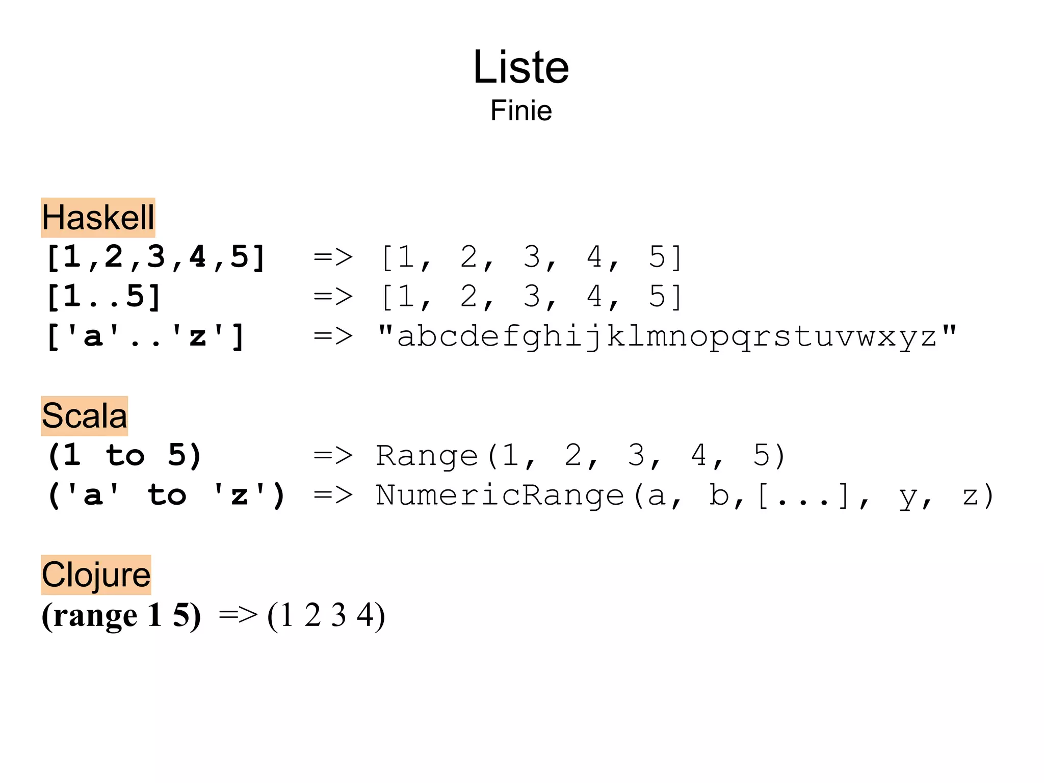 Liste
                           Finie


Haskell
[1,2,3,4,5]       => [1, 2, 3, 4, 5]
[1..5]            => [1, 2, 3, 4, 5]
['a'..'z']        => "abcdefghijklmnopqrstuvwxyz"

Scala
(1 to 5)     => Range(1, 2, 3, 4, 5)
('a' to 'z') => NumericRange(a, b,[...], y, z)

Clojure
(range 1 5) => (1 2 3 4)
 