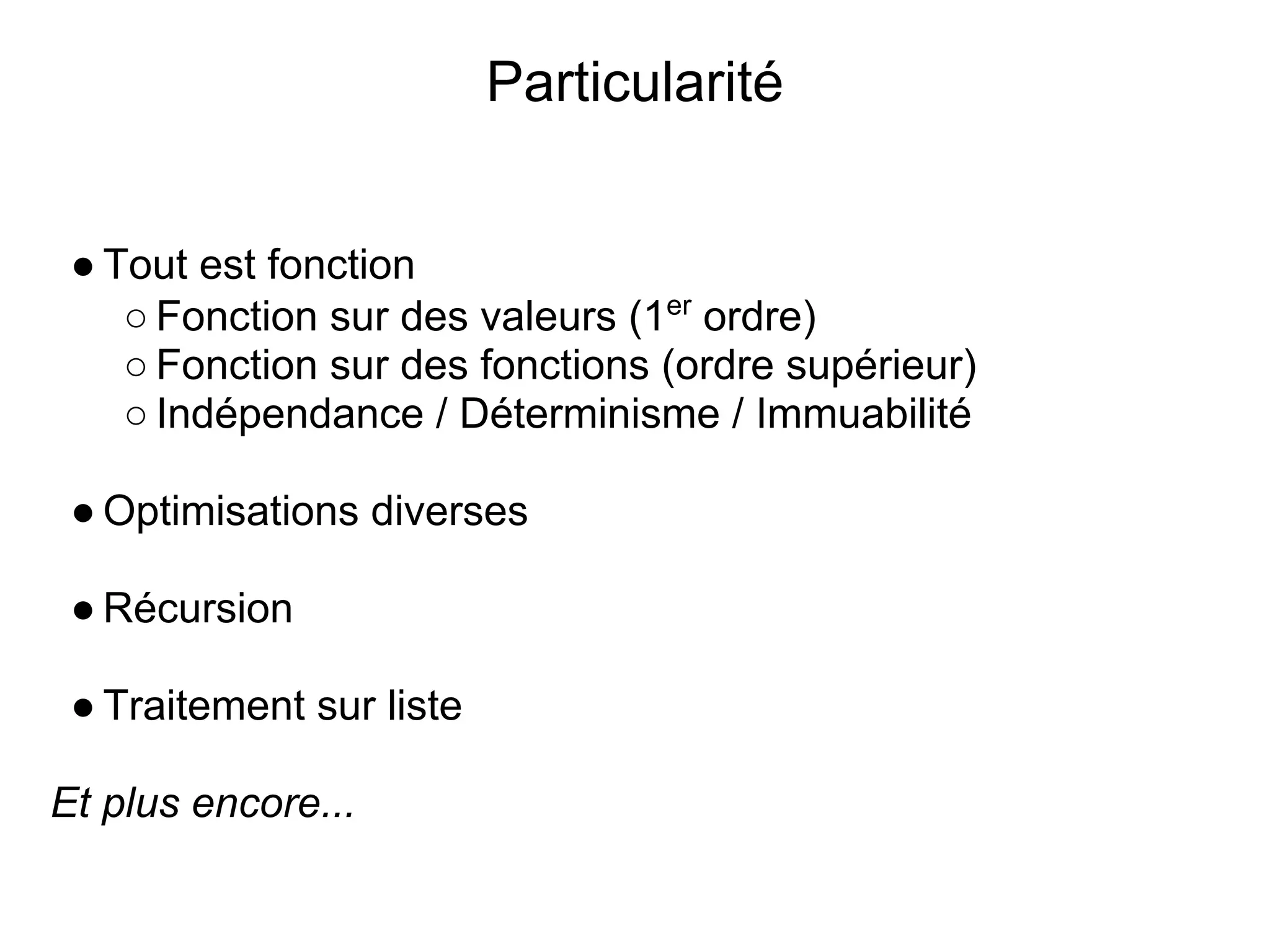 Particularité


 ● Tout est fonction
    ○ Fonction sur des valeurs (1er ordre)
    ○ Fonction sur des fonctions (ordre supérieur)
    ○ Indépendance / Déterminisme / Immuabilité

 ● Optimisations diverses

 ● Récursion

 ● Traitement sur liste

Et plus encore...
 