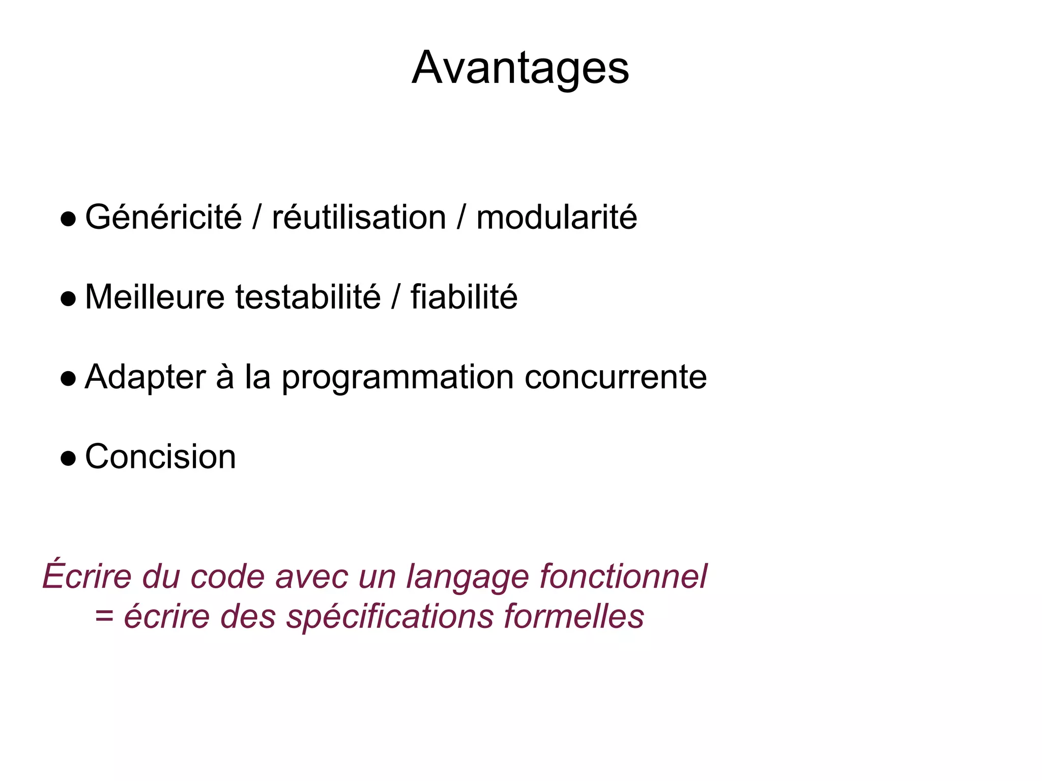 Avantages


 ● Généricité / réutilisation / modularité

 ● Meilleure testabilité / fiabilité

 ● Adapter à la programmation concurrente

 ● Concision


Écrire du code avec un langage fonctionnel
   = écrire des spécifications formelles
 