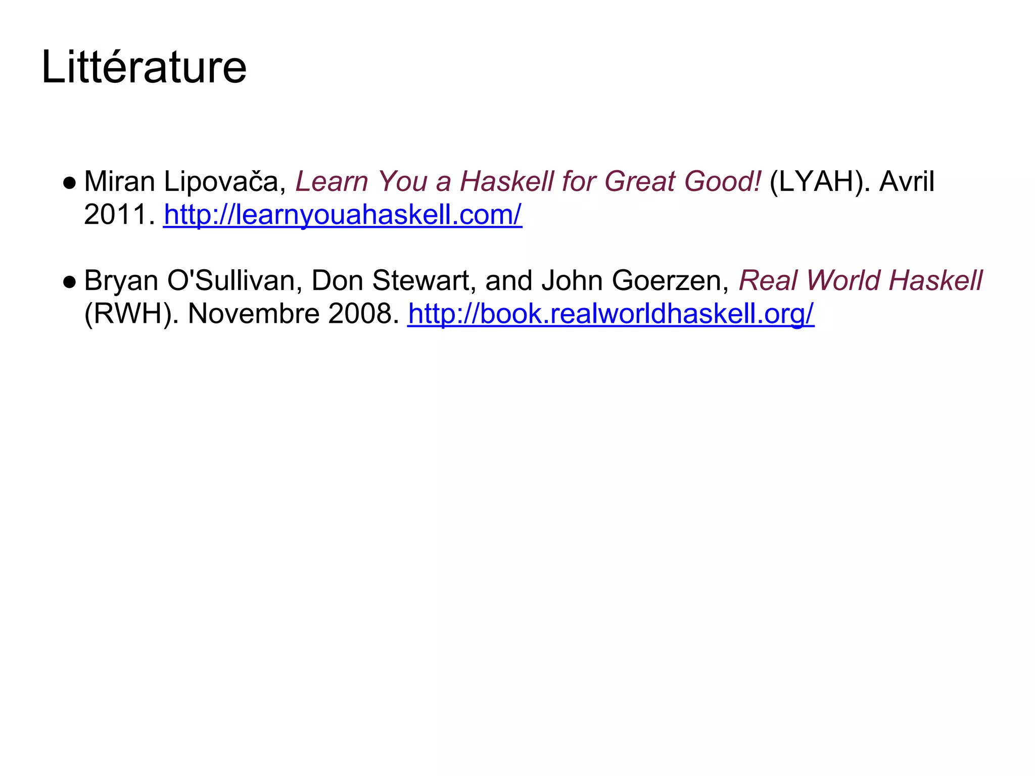 Littérature

 ● Miran Lipovača, Learn You a Haskell for Great Good! (LYAH). Avril
   2011. http://learnyouahaskell.com/

 ● Bryan O'Sullivan, Don Stewart, and John Goerzen, Real World Haskell
   (RWH). Novembre 2008. http://book.realworldhaskell.org/
 