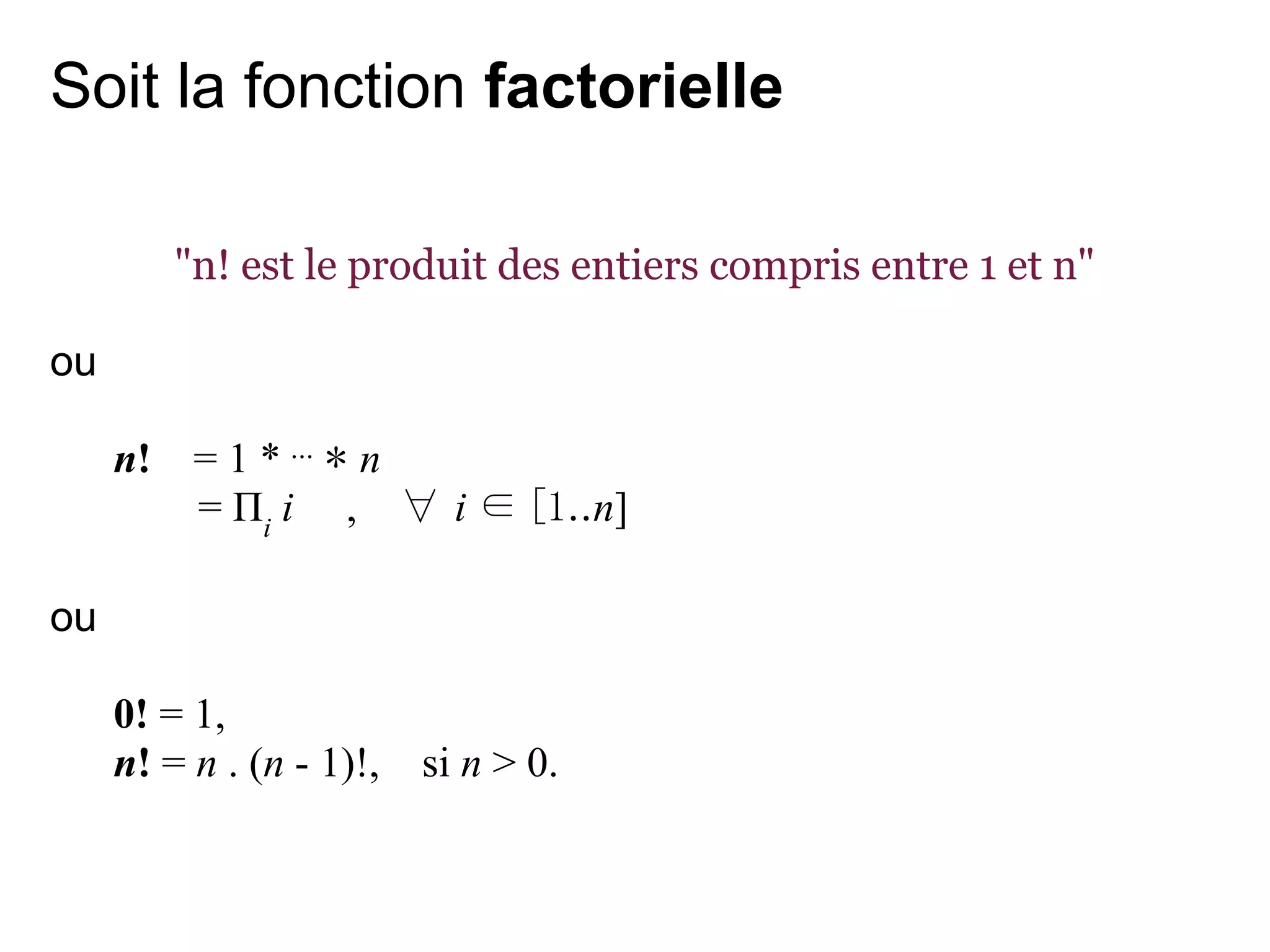 Soit la fonction factorielle

          "n! est le produit des entiers compris entre 1 et n"

ou

     n!    = 1 * ⋯ * n
           = Πi i , ∀ i ∈ [1..n]

ou

     0! = 1,
     n! = n . (n - 1)!,   si n > 0.
 