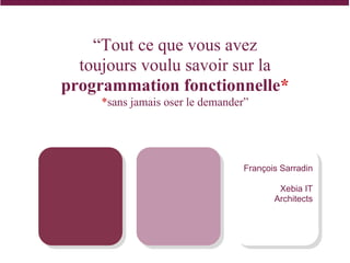“Tout ce que vous avez
  toujours voulu savoir sur la
programmation fonctionnelle*
     *sans jamais oser le demander”




                                  François Sarradin

                                          Xebia IT
                                         Architects
 