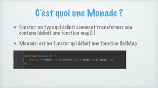 C’est quoi une Monade ?
Functor: un type qui dé
fi
nit comment transformer son
contenu (dé
fi
nit une fonction map() )
Monade: est un functor qui dé
fi
nit une fonction
fl
atMap
 