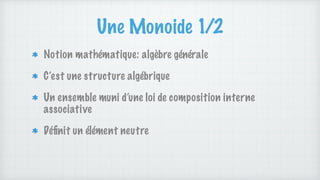 Une Monoide 1/2
Notion mathématique: algèbre générale
C’est une structure algébrique
Un ensemble muni d’une loi de composition interne
associative
Dé
fi
nit un élément neutre
 