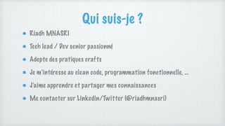 Qui suis-je ?
Riadh MNASRI
Tech lead / Dev senior passionné
Adepte des pratiques crafts
Je m’intéresse au clean code, programmation fonctionnelle, …
J’aime apprendre et partager mes connaissances
Me contacter sur Linkedin/Twitter (@riadhmnasri)
 