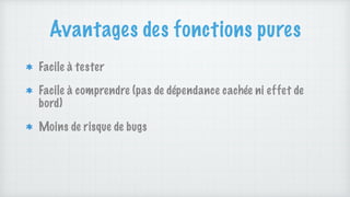 Avantages des fonctions pures
Facile à tester
Facile à comprendre (pas de dépendance cachée ni effet de
bord)
Moins de risque de bugs
 