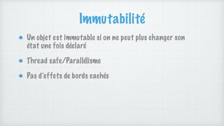 Immutabilité
Un objet est immutable si on ne peut plus changer son
état une fois déclaré
Thread safe/Parallélisme
Pas d’effets de bords cachés
 